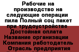 Рабочие на производство на следующие операции: пила Полный соц.пакет при трудоустройстве. Достойная оплата › Название организации ­ Компания-работодатель › Отрасль предприятия ­ Другое › Минимальный оклад ­ 1 - Все города Работа » Вакансии   . Алтайский край,Славгород г.